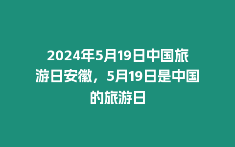 2024年5月19日中國旅游日安徽，5月19日是中國的旅游日