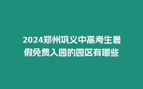 2024鄭州鞏義中高考生暑假免費入園的園區有哪些