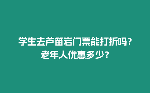 學生去蘆笛巖門票能打折嗎？老年人優惠多少？