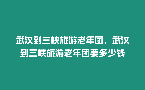 武漢到三峽旅游老年團，武漢到三峽旅游老年團要多少錢