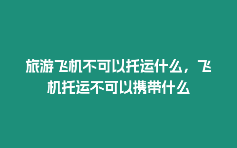 旅游飛機不可以托運什么，飛機托運不可以攜帶什么