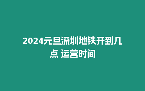 2024元旦深圳地鐵開到幾點 運營時間