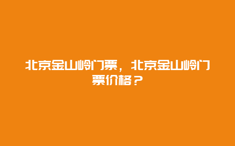 北京金山嶺門票，北京金山嶺門票價格？