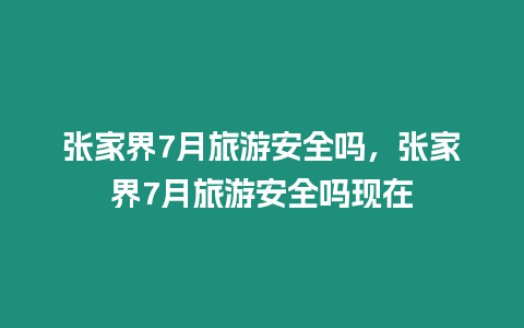 張家界7月旅游安全嗎，張家界7月旅游安全嗎現(xiàn)在