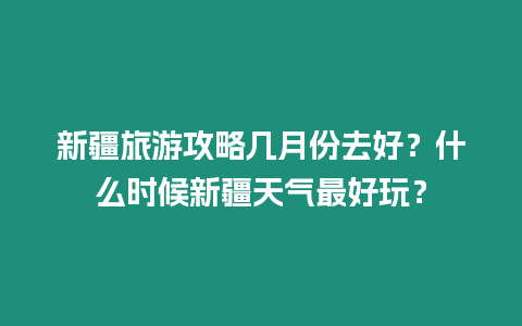 新疆旅游攻略幾月份去好？什么時候新疆天氣最好玩？