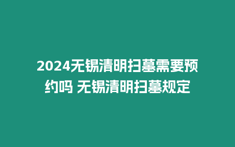 2024無錫清明掃墓需要預約嗎 無錫清明掃墓規定