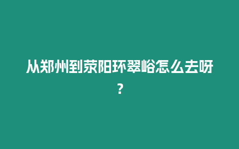 從鄭州到滎陽環(huán)翠峪怎么去呀？