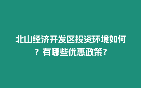 北山經濟開發區投資環境如何？有哪些優惠政策？