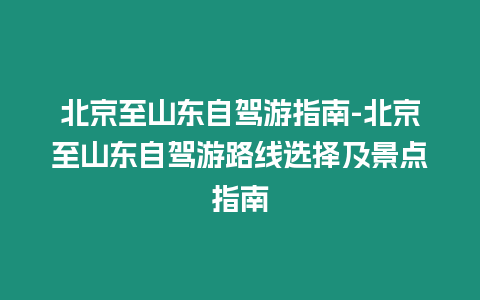 北京至山東自駕游指南-北京至山東自駕游路線選擇及景點指南