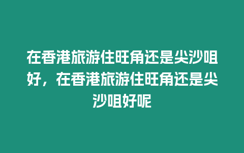 在香港旅游住旺角還是尖沙咀好，在香港旅游住旺角還是尖沙咀好呢