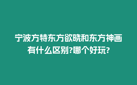 寧波方特東方欲曉和東方神畫有什么區別?哪個好玩?