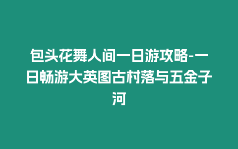 包頭花舞人間一日游攻略-一日暢游大英圖古村落與五金子河