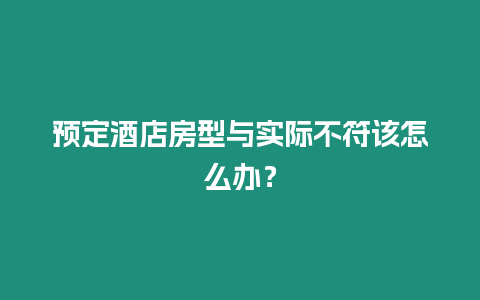 預(yù)定酒店房型與實(shí)際不符該怎么辦？