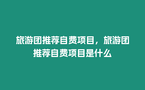 旅游團推薦自費項目，旅游團推薦自費項目是什么