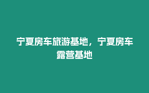 寧夏房車旅游基地，寧夏房車露營(yíng)基地