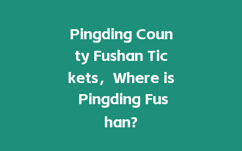 Pingding County Fushan Tickets，Where is Pingding Fushan?