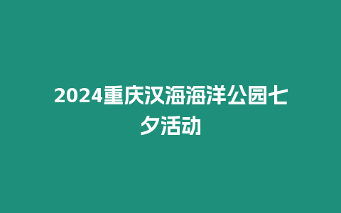 2024重慶漢海海洋公園七夕活動