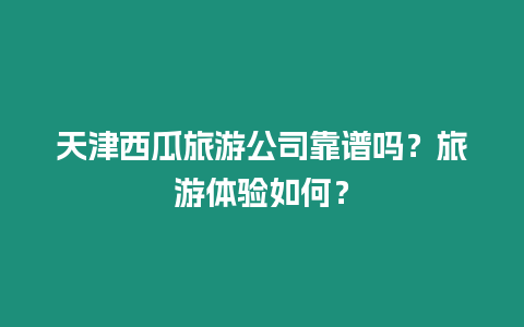 天津西瓜旅游公司靠譜嗎？旅游體驗如何？