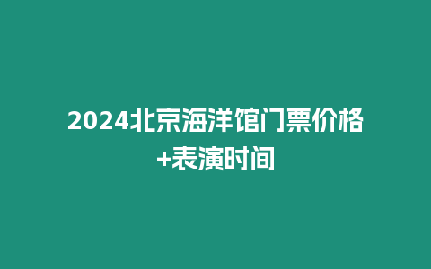 2024北京海洋館門(mén)票價(jià)格+表演時(shí)間