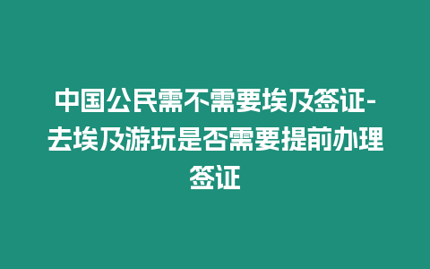 中國公民需不需要埃及簽證-去埃及游玩是否需要提前辦理簽證