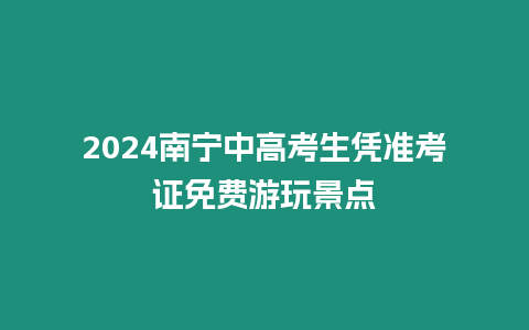 2024南寧中高考生憑準考證免費游玩景點