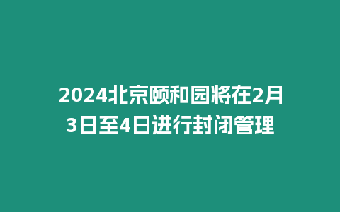 2024北京頤和園將在2月3日至4日進行封閉管理