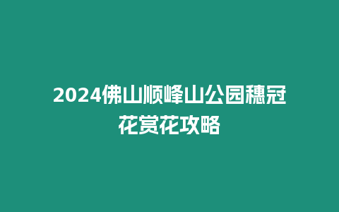 2024佛山順峰山公園穗冠花賞花攻略