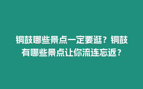 銅鼓哪些景點一定要逛？銅鼓有哪些景點讓你流連忘返？