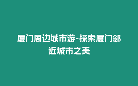 廈門周邊城市游-探索廈門鄰近城市之美