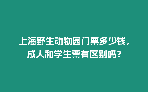 上海野生動物園門票多少錢，成人和學生票有區(qū)別嗎？