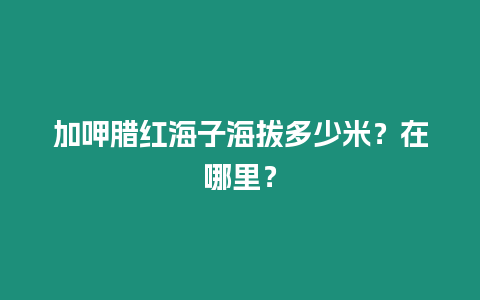 加呷臘紅海子海拔多少米？在哪里？