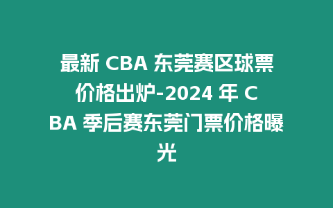 最新 CBA 東莞賽區球票價格出爐-2024 年 CBA 季后賽東莞門票價格曝光