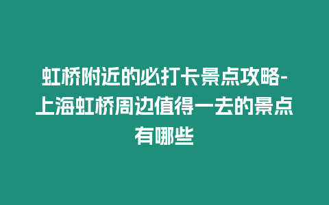 虹橋附近的必打卡景點攻略-上海虹橋周邊值得一去的景點有哪些