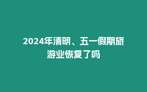 2024年清明、五一假期旅游業恢復了嗎