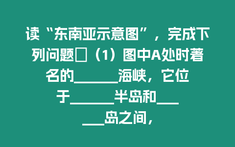 讀“東南亞示意圖”，完成下列問題．（1）圖中A處時著名的______海峽，它位于______半島和______島之間，