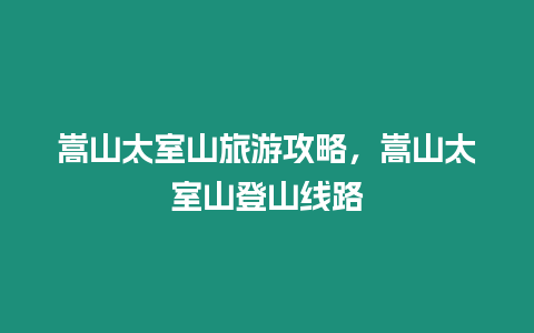 嵩山太室山旅游攻略，嵩山太室山登山線路