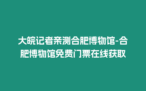 大皖記者親測合肥博物館-合肥博物館免費門票在線獲取