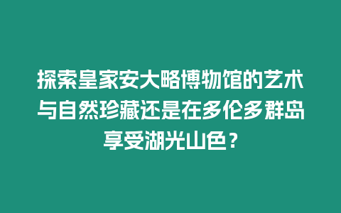 探索皇家安大略博物館的藝術與自然珍藏還是在多倫多群島享受湖光山色？