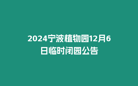 2024寧波植物園12月6日臨時閉園公告