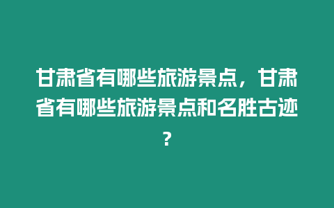 甘肅省有哪些旅游景點(diǎn)，甘肅省有哪些旅游景點(diǎn)和名勝古跡?