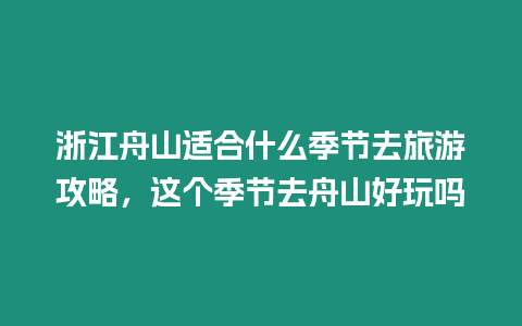 浙江舟山適合什么季節去旅游攻略，這個季節去舟山好玩嗎