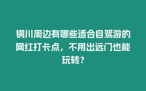 銅川周邊有哪些適合自駕游的網紅打卡點，不用出遠門也能玩轉？