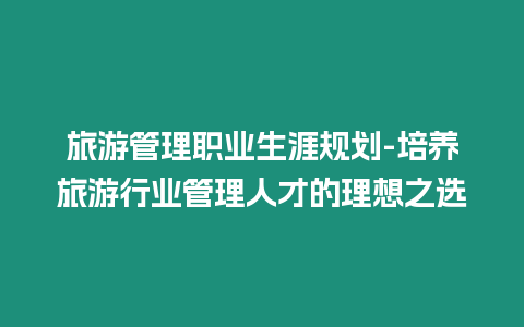 旅游管理職業生涯規劃-培養旅游行業管理人才的理想之選