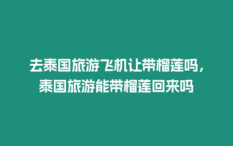 去泰國旅游飛機讓帶榴蓮嗎，泰國旅游能帶榴蓮回來嗎