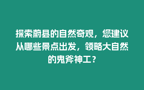 探索蔚縣的自然奇觀，您建議從哪些景點出發，領略大自然的鬼斧神工？