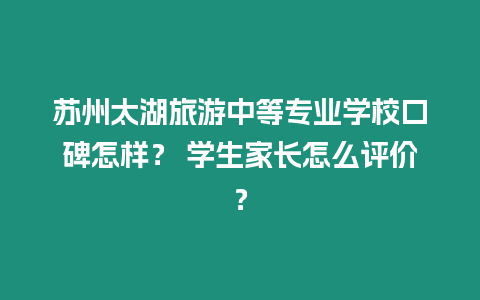 蘇州太湖旅游中等專業學校口碑怎樣？ 學生家長怎么評價？