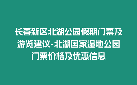 長春新區北湖公園假期門票及游覽建議-北湖國家濕地公園門票價格及優惠信息