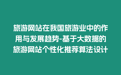 旅游網站在我國旅游業中的作用與發展趨勢-基于大數據的旅游網站個性化推薦算法設計