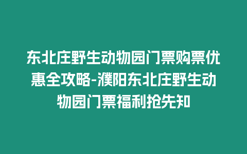 東北莊野生動物園門票購票優惠全攻略-濮陽東北莊野生動物園門票福利搶先知