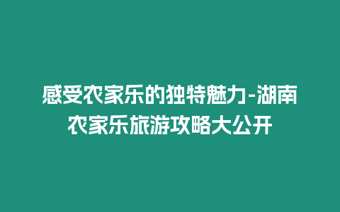 感受農家樂的獨特魅力-湖南農家樂旅游攻略大公開